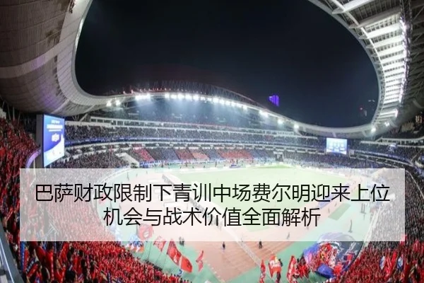巴萨财政限制下青训中场费尔明迎来上位机会与战术价值全面解析