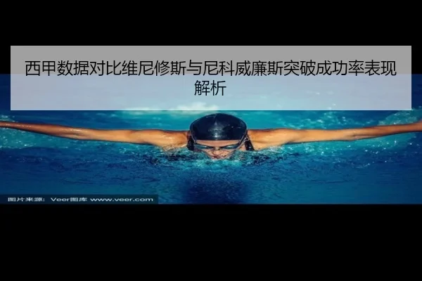 西甲数据对比维尼修斯与尼科威廉斯突破成功率表现解析