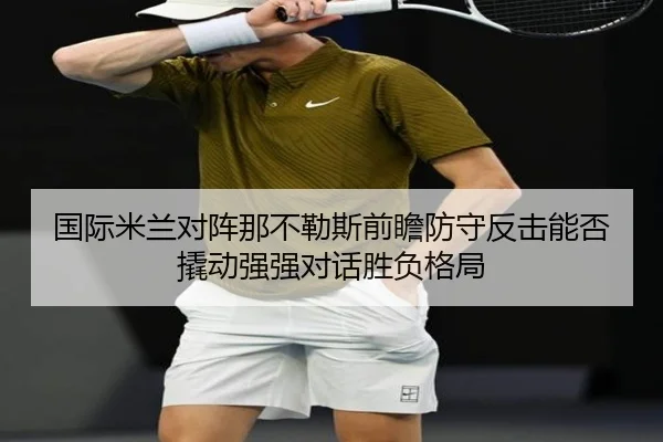 国际米兰对阵那不勒斯前瞻防守反击能否撬动强强对话胜负格局