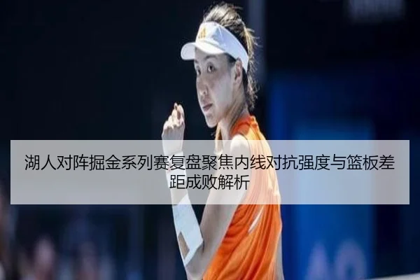湖人对阵掘金系列赛复盘聚焦内线对抗强度与篮板差距成败解析