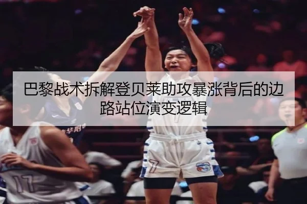 巴黎战术拆解登贝莱助攻暴涨背后的边路站位演变逻辑