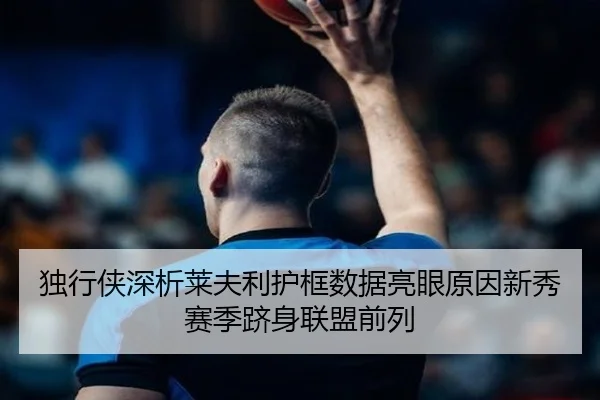 独行侠深析莱夫利护框数据亮眼原因新秀赛季跻身联盟前列