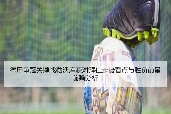 德甲争冠关键战勒沃库森对拜仁走势看点与胜负前景前瞻分析