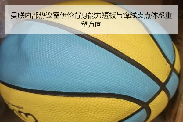 曼联内部热议霍伊伦背身能力短板与锋线支点体系重塑方向