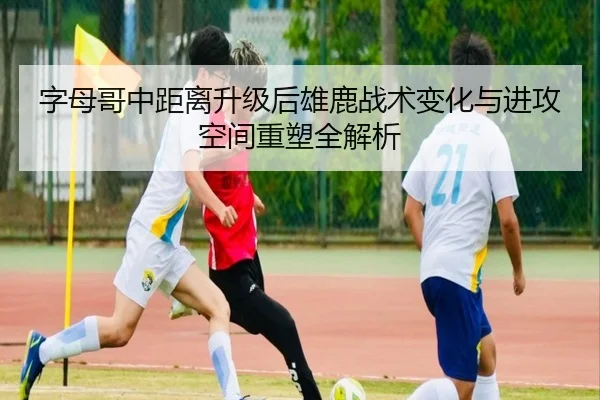 字母哥中距离升级后雄鹿战术变化与进攻空间重塑全解析