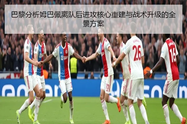 巴黎分析姆巴佩离队后进攻核心重建与战术升级的全景方案