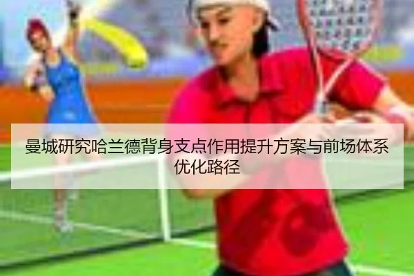 曼城研究哈兰德背身支点作用提升方案与前场体系优化路径