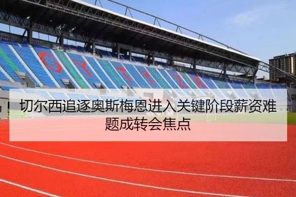 切尔西追逐奥斯梅恩进入关键阶段薪资难题成转会焦点