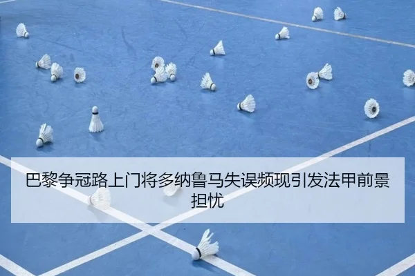 巴黎争冠路上门将多纳鲁马失误频现引发法甲前景担忧