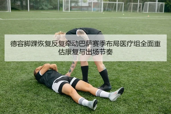 德容脚踝恢复反复牵动巴萨赛季布局医疗组全面重估康复与出场节奏