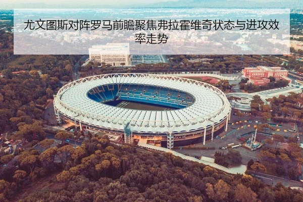 尤文图斯对阵罗马前瞻聚焦弗拉霍维奇状态与进攻效率走势
