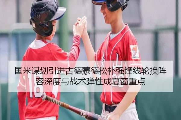 国米谋划引进古德蒙德松补强锋线轮换阵容深度与战术弹性成夏窗重点