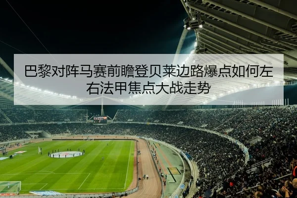 巴黎对阵马赛前瞻登贝莱边路爆点如何左右法甲焦点大战走势