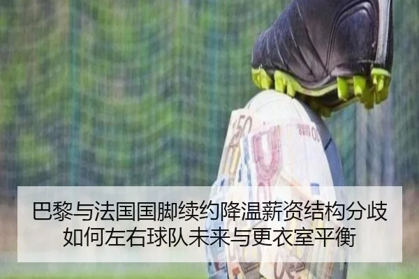 巴黎与法国国脚续约降温薪资结构分歧如何左右球队未来与更衣室平衡